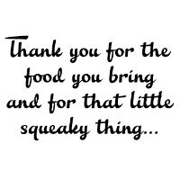 Thank you for the food you bring and for that little squeaky thing....